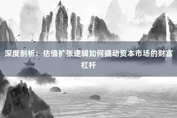 深度剖析：估值扩张逻辑如何撬动资本市场的财富杠杆