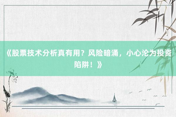 《股票技术分析真有用？风险暗涌，小心沦为投资陷阱！》