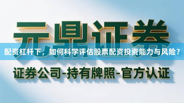 配资杠杆下，如何科学评估股票配资投资能力与风险？