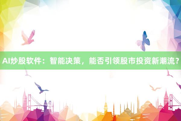 AI炒股软件：智能决策，能否引领股市投资新潮流？