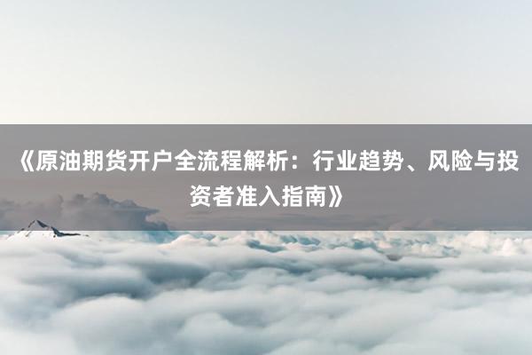 《原油期货开户全流程解析：行业趋势、风险与投资者准入指南》