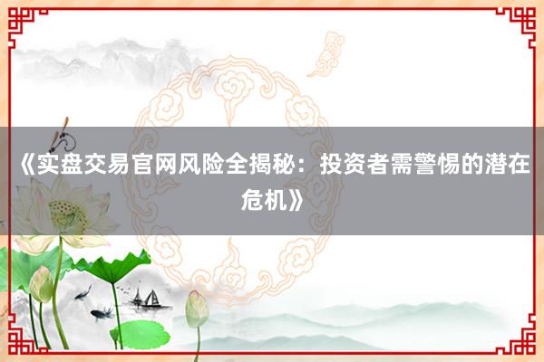 《实盘交易官网风险全揭秘：投资者需警惕的潜在危机》