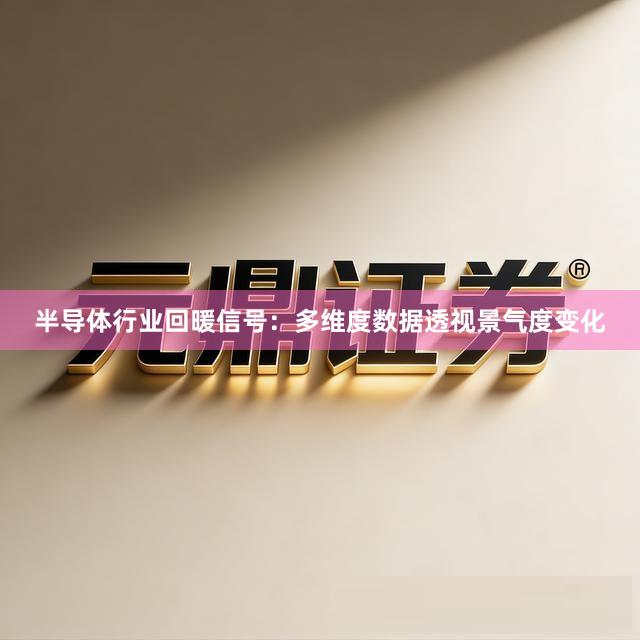 半导体行业回暖信号：多维度数据透视景气度变化
