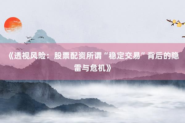 《透视风险：股票配资所谓“稳定交易”背后的隐雷与危机》