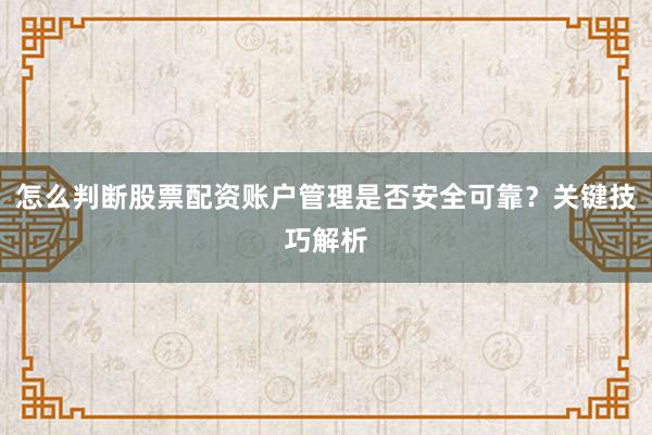 怎么判断股票配资账户管理是否安全可靠？关键技巧解析