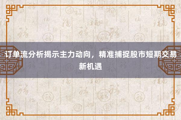 订单流分析揭示主力动向，精准捕捉股市短期交易新机遇