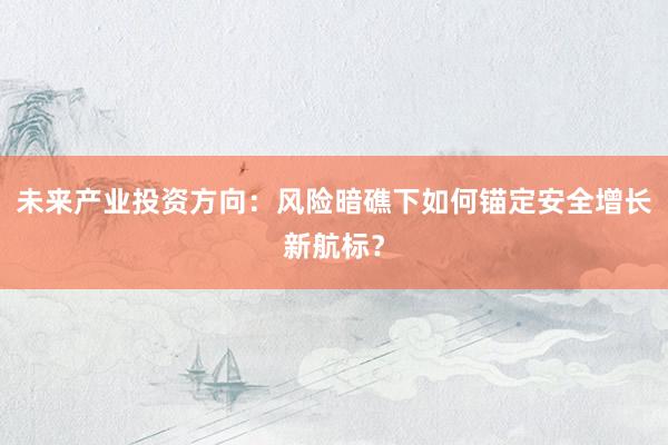 未来产业投资方向:风险暗礁下如何锚定安全增长新航标?