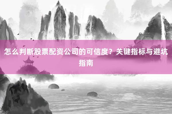 怎么判断股票配资公司的可信度？关键指标与避坑指南