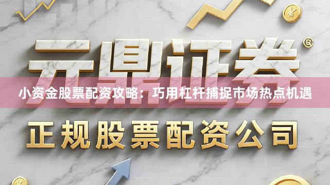 小资金股票配资攻略：巧用杠杆捕捉市场热点机遇