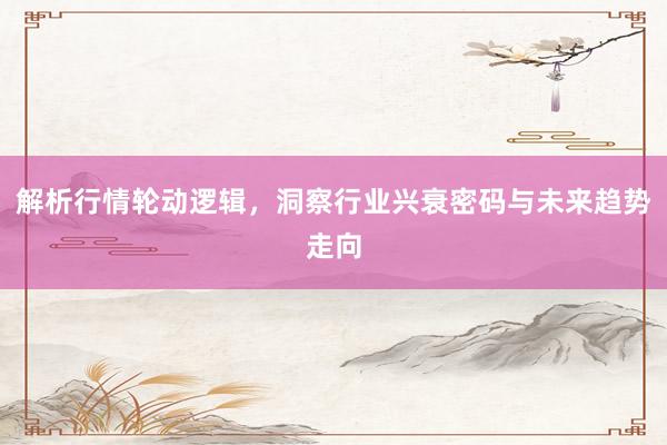 解析行情轮动逻辑，洞察行业兴衰密码与未来趋势走向