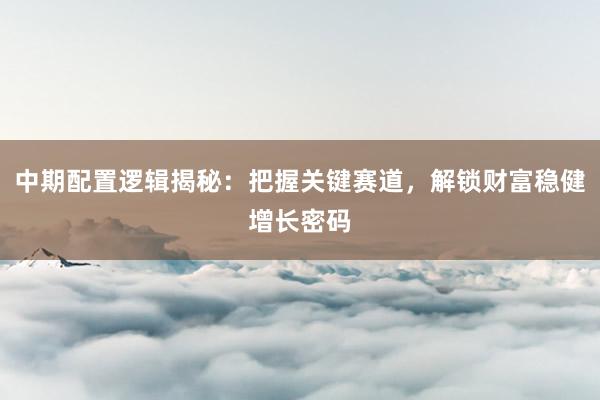 中期配置逻辑揭秘：把握关键赛道，解锁财富稳健增长密码