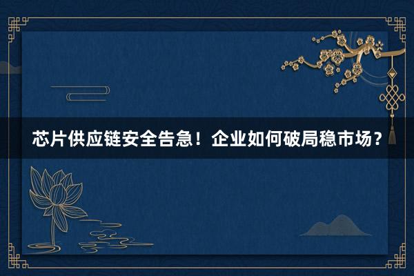芯片供应链安全告急！企业如何破局稳市场？
