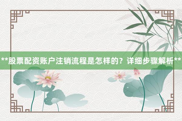 **股票配资账户注销流程是怎样的？详细步骤解析**