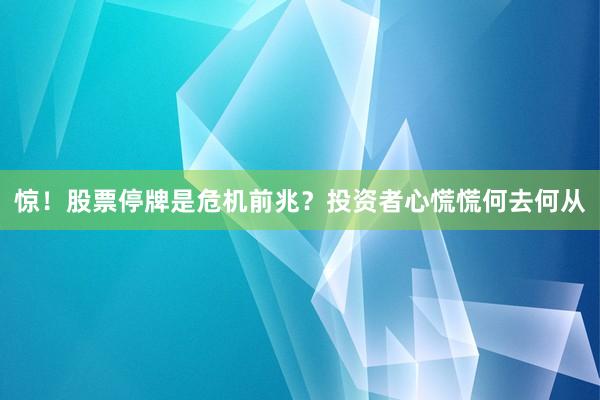 惊！股票停牌是危机前兆？投资者心慌慌何去何从