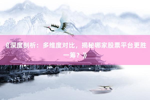 《深度剖析：多维度对比，揭秘哪家股票平台更胜一筹？》