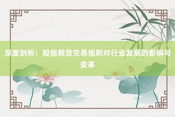 深度剖析：股指期货交易规则对行业发展的影响与变革