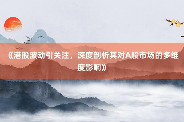 《港股波动引关注，深度剖析其对A股市场的多维度影响》
