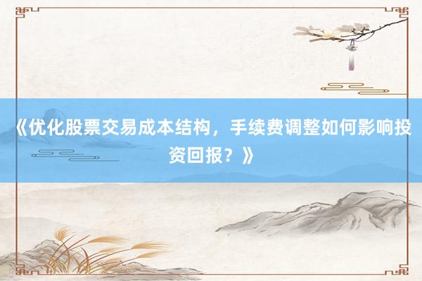 《优化股票交易成本结构，手续费调整如何影响投资回报？》