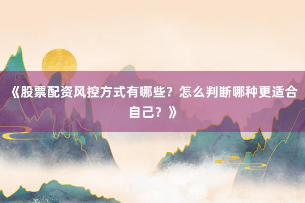 《股票配资风控方式有哪些?怎么判断哪种更适合自己?》
