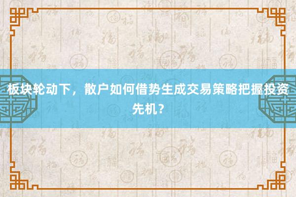 板块轮动下，散户如何借势生成交易策略把握投资先机？
