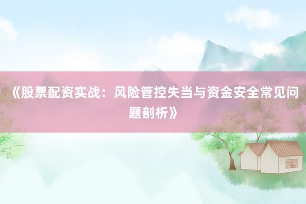 《股票配资实战：风险管控失当与资金安全常见问题剖析》