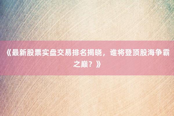 《最新股票实盘交易排名揭晓，谁将登顶股海争霸之巅？》