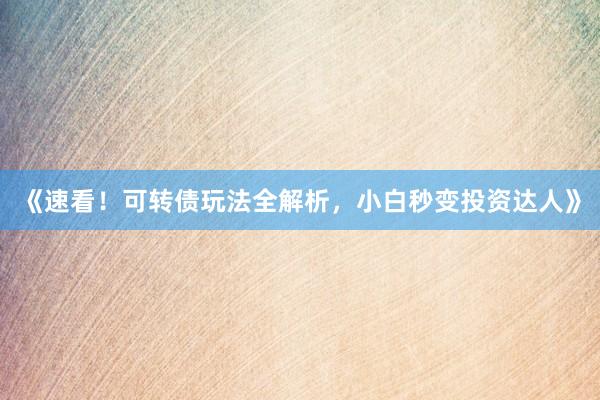 《速看！可转债玩法全解析，小白秒变投资达人》