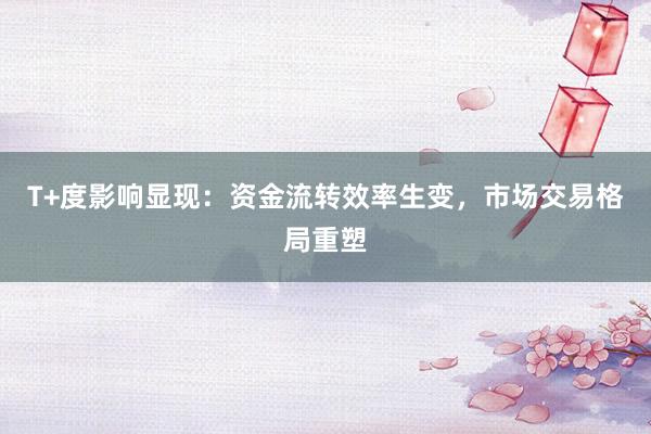 T+度影响显现：资金流转效率生变，市场交易格局重塑
