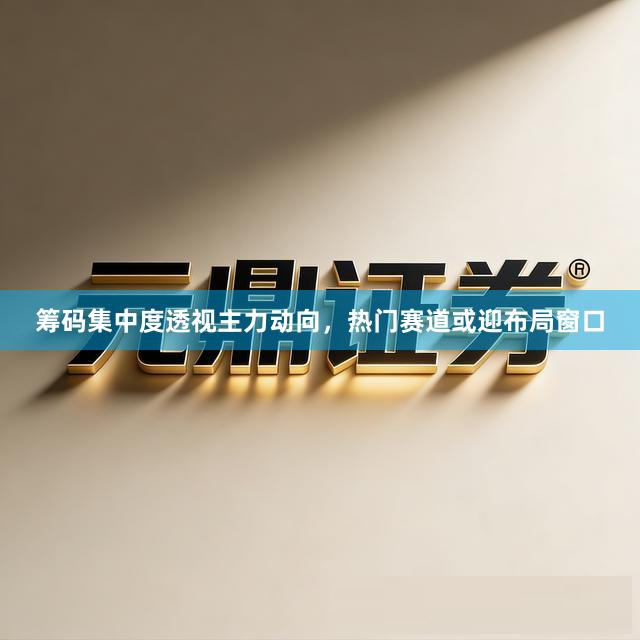 筹码集中度透视主力动向，热门赛道或迎布局窗口