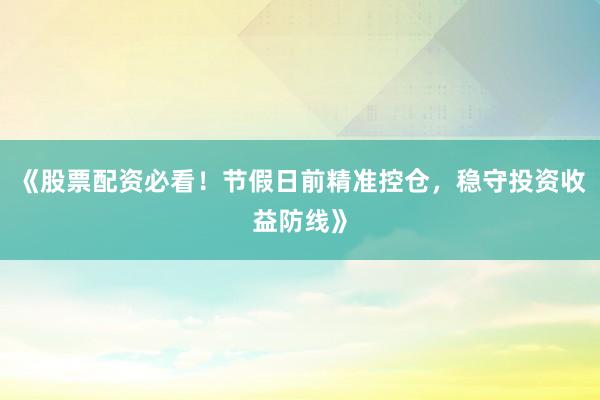 《股票配资必看！节假日前精准控仓，稳守投资收益防线》