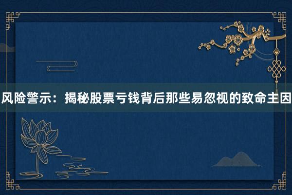 风险警示：揭秘股票亏钱背后那些易忽视的致命主因