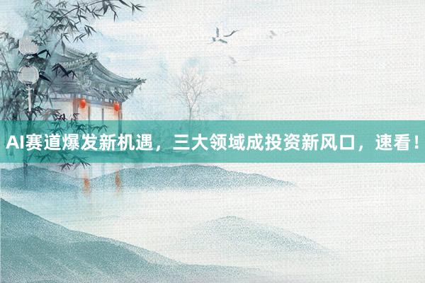 AI赛道爆发新机遇，三大领域成投资新风口，速看！