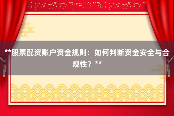 **股票配资账户资金规则：如何判断资金安全与合规性？**