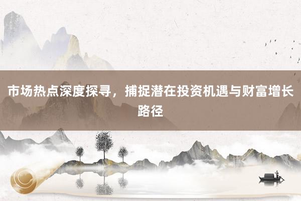 市场热点深度探寻，捕捉潜在投资机遇与财富增长路径