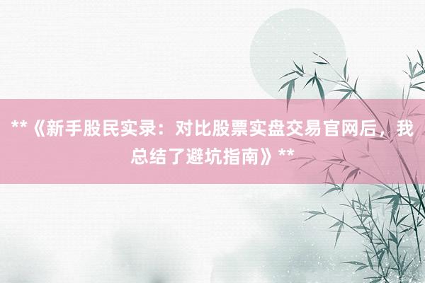 **《新手股民实录：对比股票实盘交易官网后，我总结了避坑指南》**