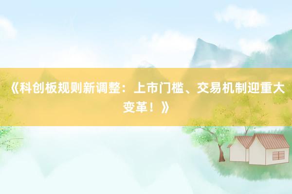 《科创板规则新调整：上市门槛、交易机制迎重大变革！》