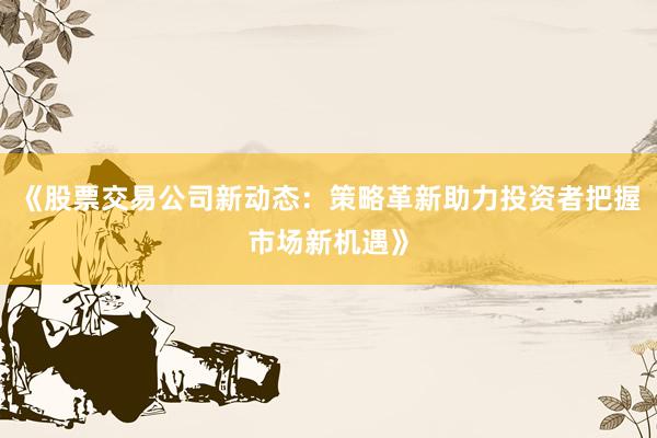 《股票交易公司新动态：策略革新助力投资者把握市场新机遇》