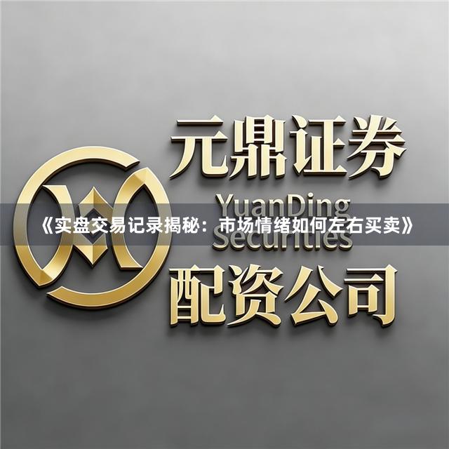 《实盘交易记录揭秘：市场情绪如何左右买卖》
