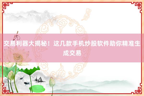 交易利器大揭秘！这几款手机炒股软件助你精准生成交易
