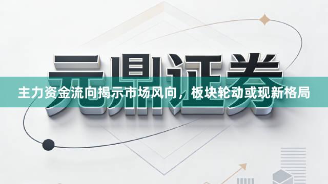 主力资金流向揭示市场风向，板块轮动或现新格局