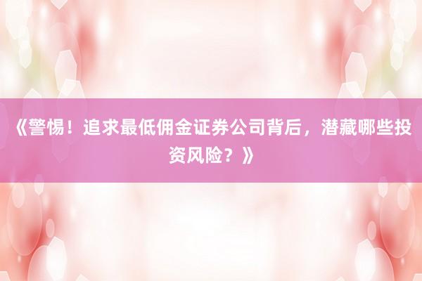 《警惕！追求最低佣金证券公司背后，潜藏哪些投资风险？》