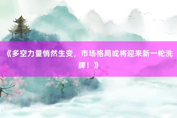 《多空力量悄然生变，市场格局或将迎来新一轮洗牌！》