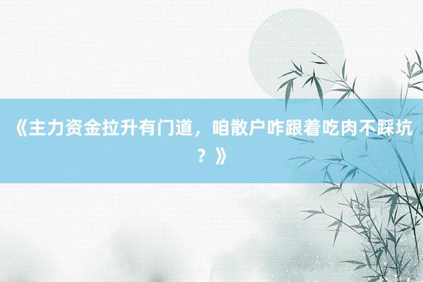 《主力资金拉升有门道，咱散户咋跟着吃肉不踩坑？》