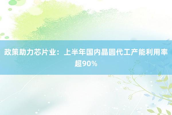 政策助力芯片业：上半年国内晶圆代工产能利用率超90%