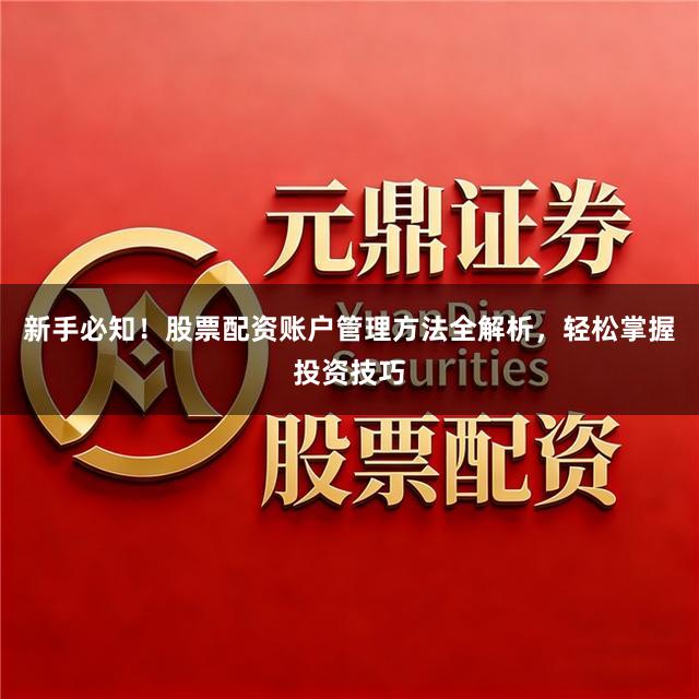 新手必知!股票配资账户管理方法全解析,轻松掌握投资技巧