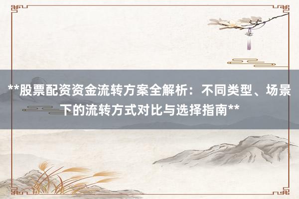 **股票配资资金流转方案全解析：不同类型、场景下的流转方式对比与选择指南**