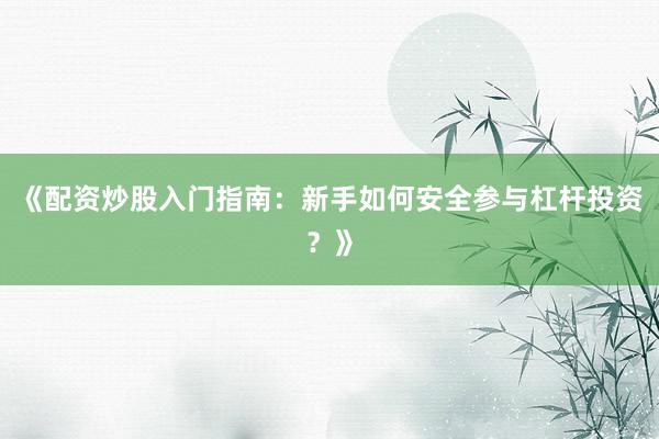 《配资炒股入门指南：新手如何安全参与杠杆投资？》