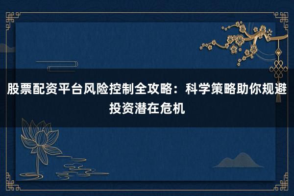 股票配资平台风险控制全攻略：科学策略助你规避投资潜在危机