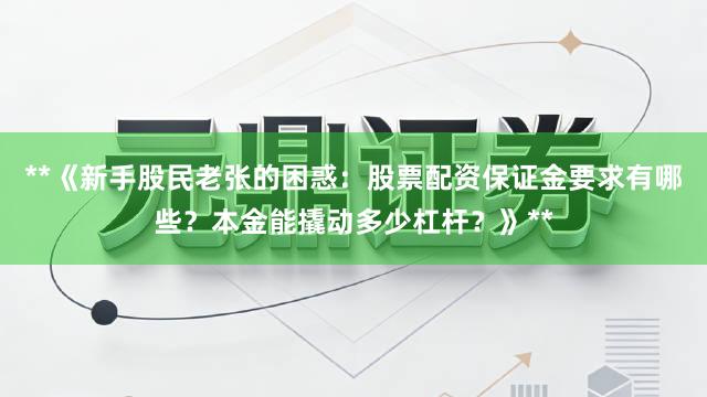 **《新手股民老张的困惑:股票配资保证金要求有哪些?本金能撬动多少杠杆?》**